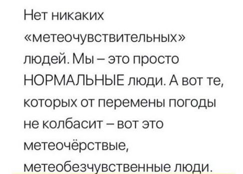 Нет никаких «метеочувствительных» людей. Мы – это просто НОРМАЛЬНЫЕ люди. А вот те, которых от перемены погоды не колбасит – вот это метео-чёрствые, метеобезчувственные люди.