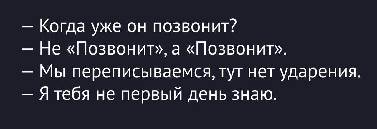 — Когда уже он позвонит?
— Не «Позвонит», а «Позвонит».
— Мы переписываемся, тут нет ударения.
— Я тебя не первый день знаю.