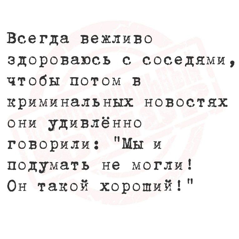 Всегда вежливо здороваюсь с соседями, чтобы потом в criminal новостях они удивлённо говорили: 