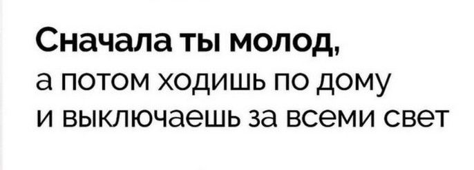Сначала ты молод, а потом ходишь по дому и выключаешь за всеми свет