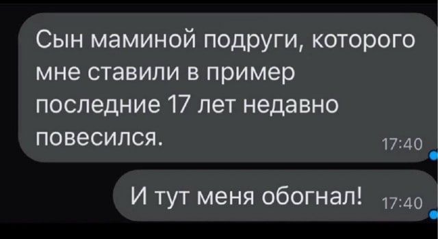 Сын маминой подруги, которого мне ставили в пример последние 17 лет недавно повесился.
И тут меня обогнал!