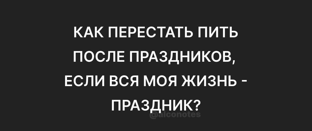 КАК ПЕРЕСТАТЬ ПИТЬ ПОСЛЕ ПРАЗДНИКОВ, ЕСЛИ ВСЯ МОЯ ЖИЗНЬ - ПРАЗДНИК?