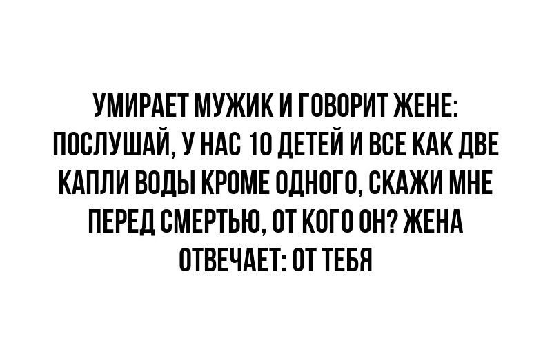 УМИРАЕТ МУЖИК И ГОВОРИТ ЖЕНЕ: ПОСЛУШАЙ, У НАС 10 ДЕТЕЙ И ВСЕ КАК ДВЕ КАПЛИ ВОДЫ КРОМЕ ОДНОГО, СКАЖИ МНЕ ПЕРЕД СМЕРТЬЮ, ОТ КОГО ОН? ЖЕНА ОТВЕЧАЕТ: ОТ ТЕБЯ