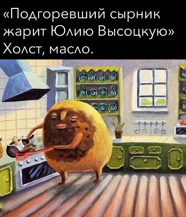 «Подогревший сырник жарит Юлию Высоцкую»
Холст, масло.