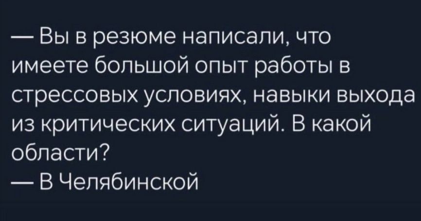 — Вы в резюме написали, что имеете большой опыт работы в стрессовых условиях, навыки выхода из критических ситуаций. В какой области?  — В Челябинской
