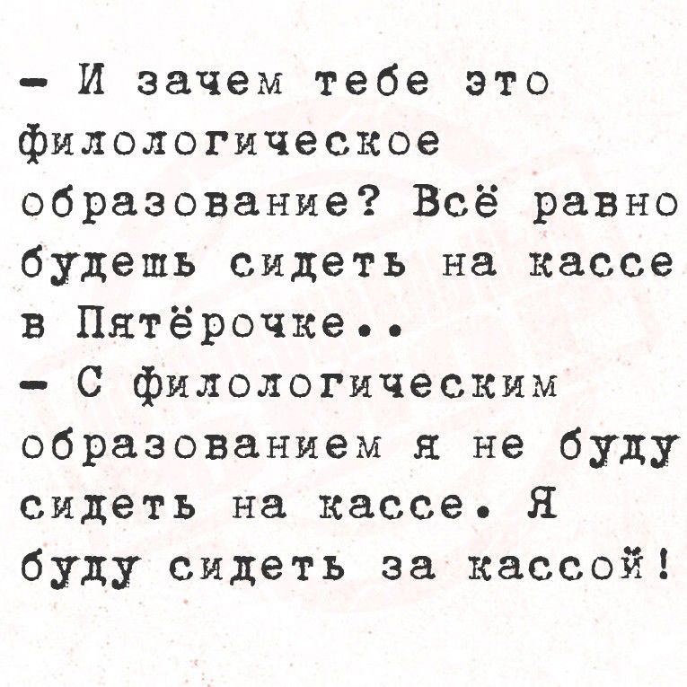 - И зачем тебе это филологическое образование? Всё равно будешь сидеть на кассе в Пятёрочке..
- С филологическим образованием я не буду сидеть на кассе. Я буду сидеть за кассой!
