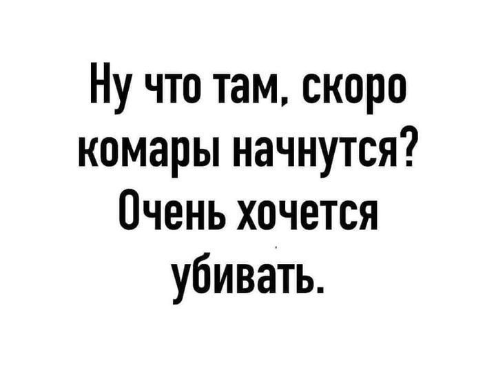 Ну что там, скоро комары начнутся? Очень хочется убивать.