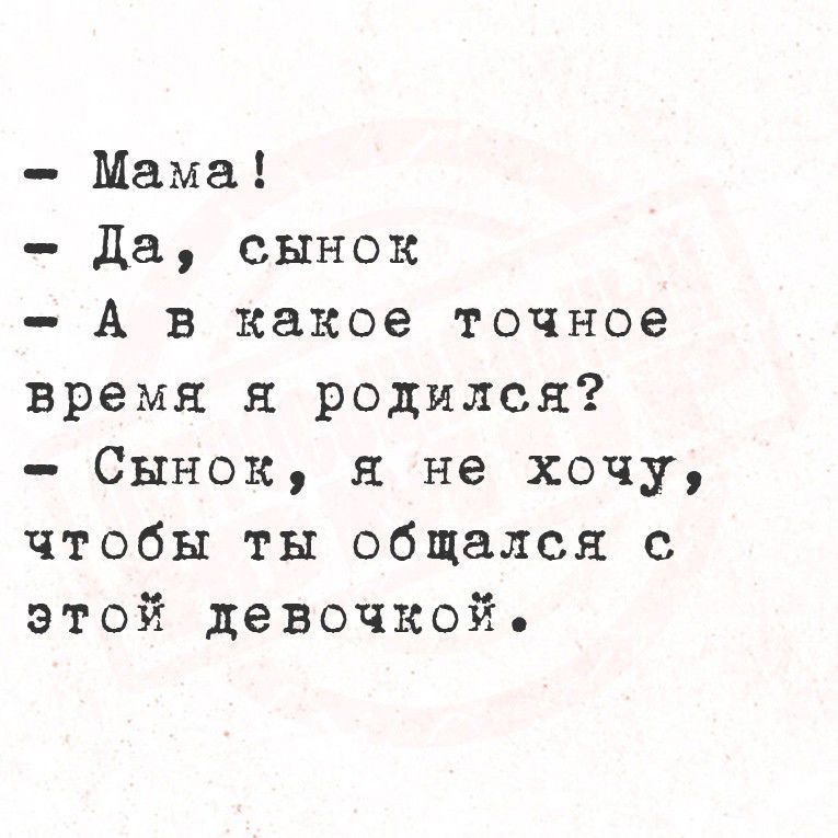 - Мама!
- Да, сыночек
- А в какое точное время я родился?
- Сынок, я не хочу, чтобы ты общался с этой девочкой.