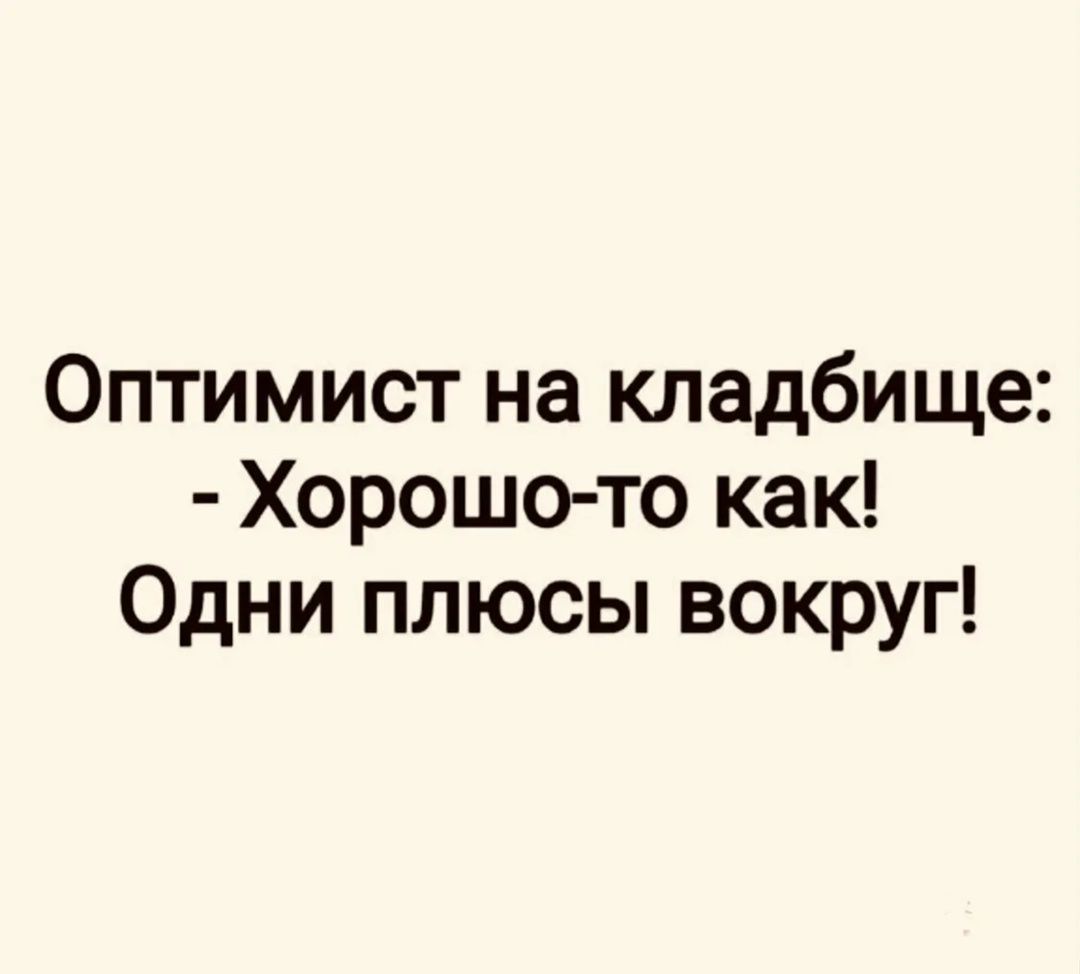 Оптимист на кладбище:
- Хорошо-то как!
Одни плюсы вокруг!