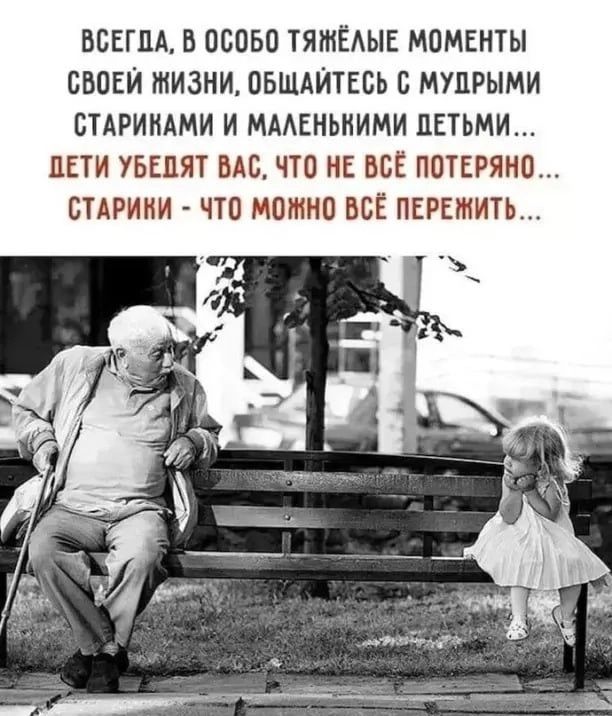 ВСЕГДА, В ОСОБО ТЯЖЁЛЫЕ МОМЕНТЫ СВОЕЙ ЖИЗНИ, ОБЩАЙТЕСЬ С МУДРЫМИ СТАРИКАМИ И МАЛЕНЬКИМИ ДЕТЬМИ... ДЕТИ УБЕЖДАЮТ ВАС, ЧТО НЕ ВСЁ ПОТЕРЯНО... СТАРИКИ - ЧТО МОЖНО ВСЁ ПЕРЕЖИТЬ...