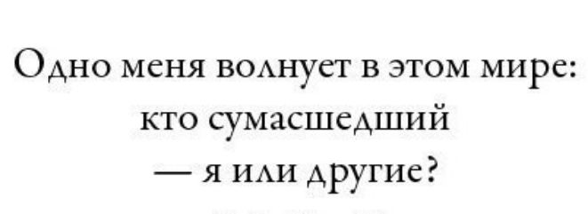 Одно меня волнует в этом мире: кто сумасшедший — я или другие?