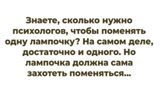 Знаете, сколько нужно психологов, чтобы поменять одну лампочку? На самом деле, достаточно и одного. Но лампочка должна сама захотеть поменяться...