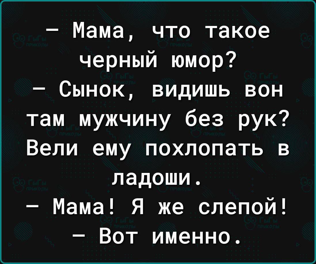 – Мама, что такое черный юмор?
– Сынок, видишь вон там мужчину без рук? Вели ему похлопать в ладоши.
– Мама! Я же слепой!
– Вот именно.