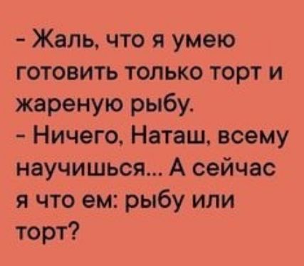 – Жаль, что я умею готовить только торт и жареную рыбу.
– Ничего, Наташ, всему научишься... А сейчас я что ем: рыбу или торт?