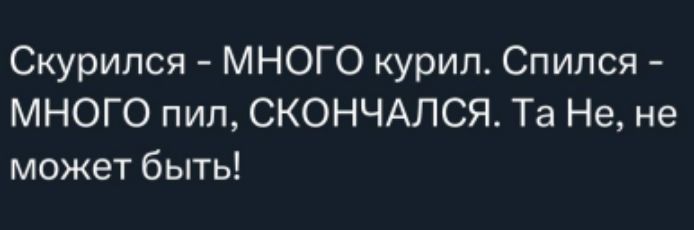 Скурился – МНОГО курил. Спился – МНОГО пил, СКОНЧАЛСЯ. Та Не, не может быть!