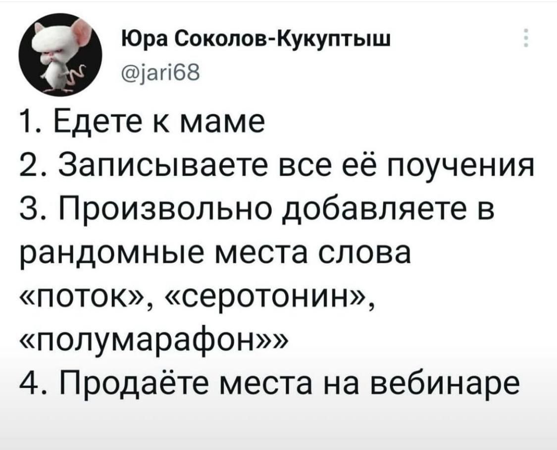 1. Едете к маме
2. Записываете все её поучения
3. Произвольно добавляете в random места слова «поток», «серотонин», «полиумарафон»
4. Продаёте места на вебинаре