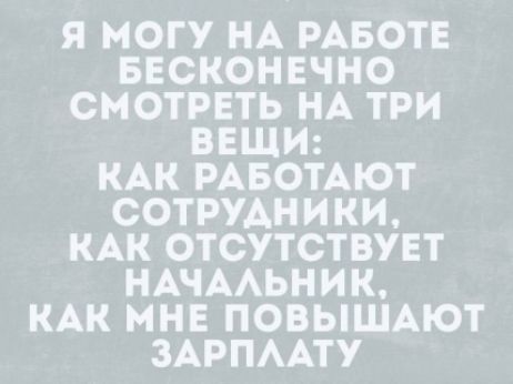 Я МОГУ НА РАБОТЕ БЕСКОНЕЧНО СМОТРЕТЬ НА ТРИ ВЕЩИ: КАК РАБОТАЮТ СОТРУДНИКИ, КАК ОТСУТСТВУЕТ НАЧАЛЬНИК, КАК МНЕ ПОВЫШАЮТ ЗАРПЛАТУ