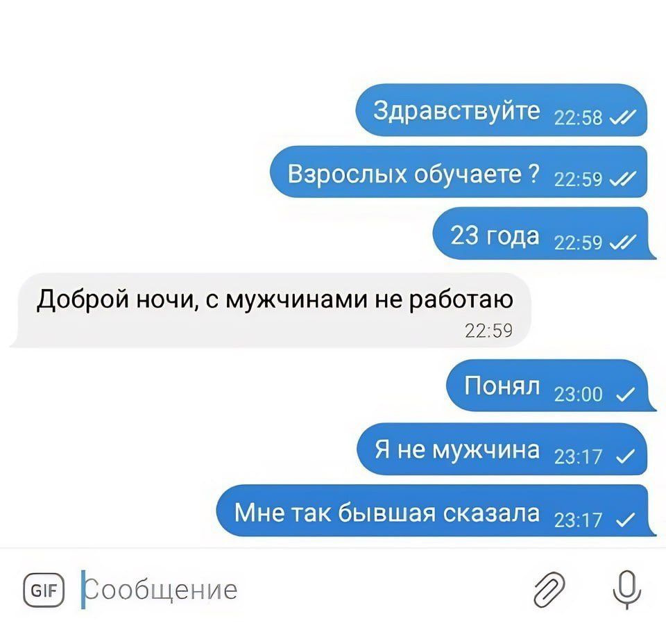 Здравствуйте
Взрослых обучаете ?
23 года
Доброй ночи, с мужчинами не работаю
Понял
Я не мужчина
Мне так бывшая сказала