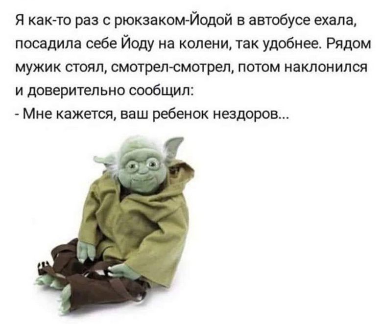 Я как-то раз с рюкзаком-Йодой в автобусе ехала, посадила себе Йоду на колени, так удобнее. Рядом мужик стоял, смотрел-смотрел, потом наклонился и доверительно сообщил: - Мне кажется, ваш ребенок нездоров...