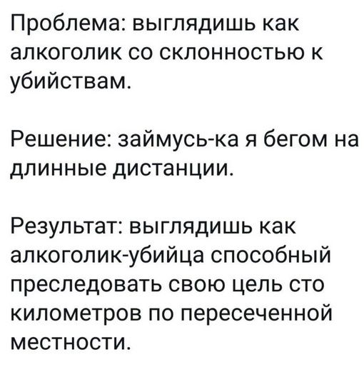 Проблема: выглядишь как алкоголик со склонностью к убийствам.
Решение: займусь-ка я бегом на длинные дистанции.
Результат: выглядишь как алкоголик-убийца способный преследовать свою цель сто километров по пересечённой местности.