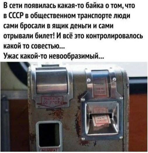 В сети появилась какая-то байка о том, что в СССР в общественном транспорте люди сами бросали в ящик деньги и сами отрывали билет! И всё это контролировалось какой-то совестью... Ужас какой-то невообразимый...