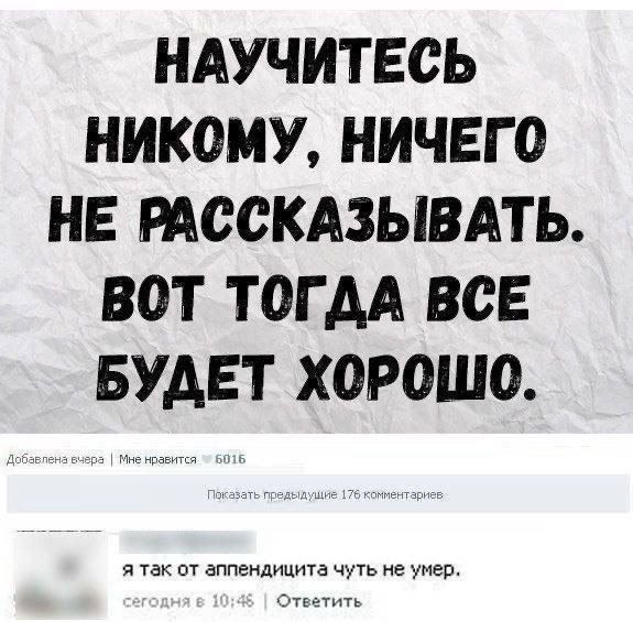 НАУЧИТЕСЬ НИКОМУ, НИЧЕГО НЕ РАССКАЗЫВАТЬ. ВОТ ТОГДА ВСЕ БУДЕТ ХОРОШО.

я так от аппендицита чуть не умер.