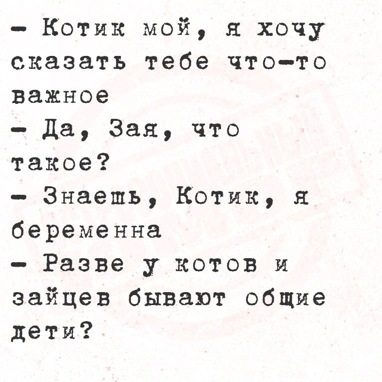 - Котик мой, я хочу сказать тебе что-то важное
- Да, Зая, что такое?
- Знаешь, Котик, я беременна
- Разве у котов и зайцев бывают общие дети?