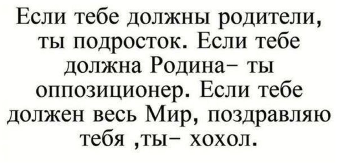 Если тебе должны родители, ты подросток. Если тебе должна Родина– ты оппозиционер. Если тебе должен весь Мир, поздравляю тебя ,ты– хохол.