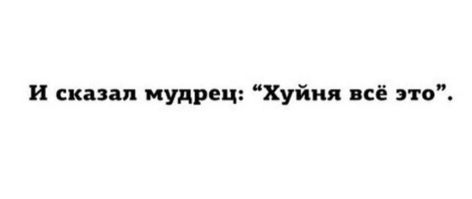 И сказал мудрец: “Хуйня всё это”.