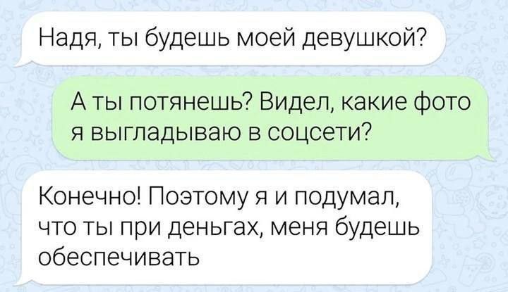 Надя, ты будешь моей девушкой? А ты потянешь? Видел, какие фото я выглядываю в соцсети? Конечно! Поэтому я и подумал, что ты при деньгах, меня будешь обеспечивать.