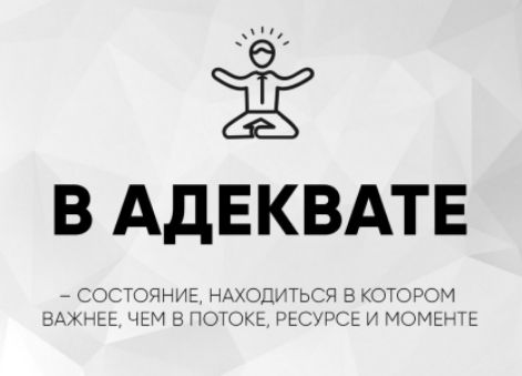В АДЕКВАТЕ
– состояние, находиться в котором важнее, чем в потоке, ресурсе и моменте