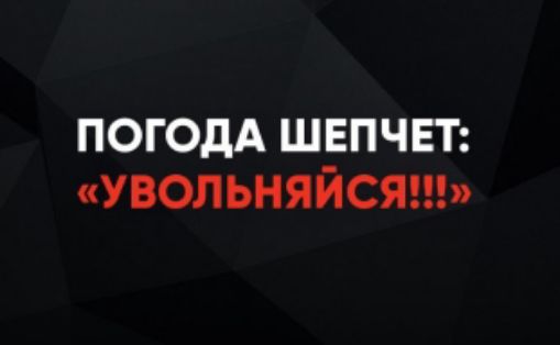 ПОГОДА ШЕПЧЕТ: «УВОЛЬНЯЙСЯ!!!»