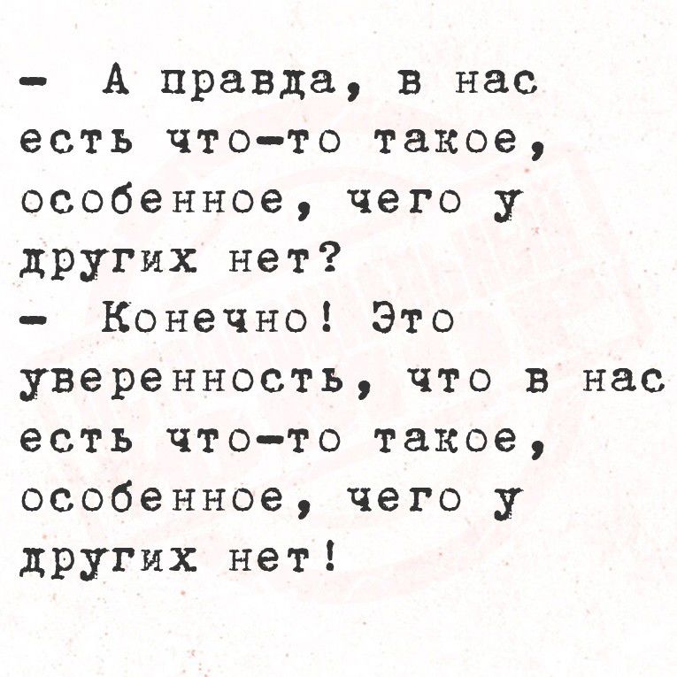 - А правда, в нас есть что-то такое, особенное, чего у других нет?
- Конечно! Это уверенность, что в нас есть что-то такое, особенное, чего у других нет!