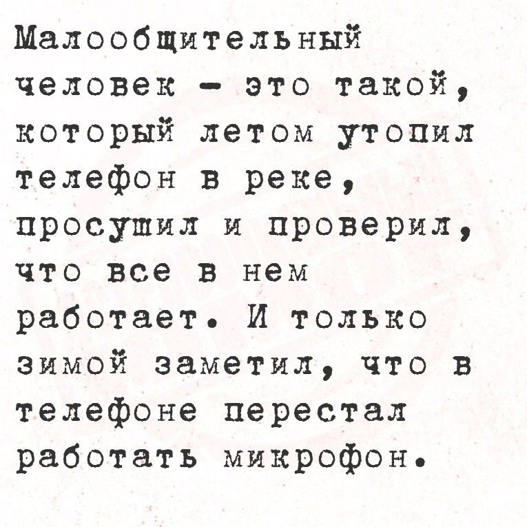 Малообщительный человек - это такой, который летом утопил телефон в реке, просушил и проверил, что все в нем работает. И только зимой заметил, что в телефоне перестал работать микрофон.