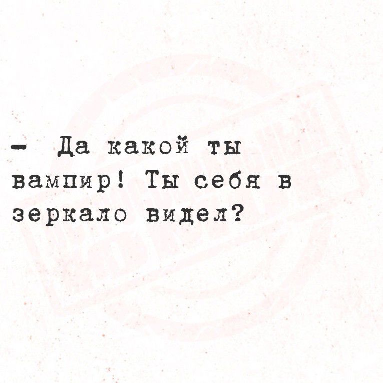– Да какой ты вампир! Ты себя в зеркало видел?
