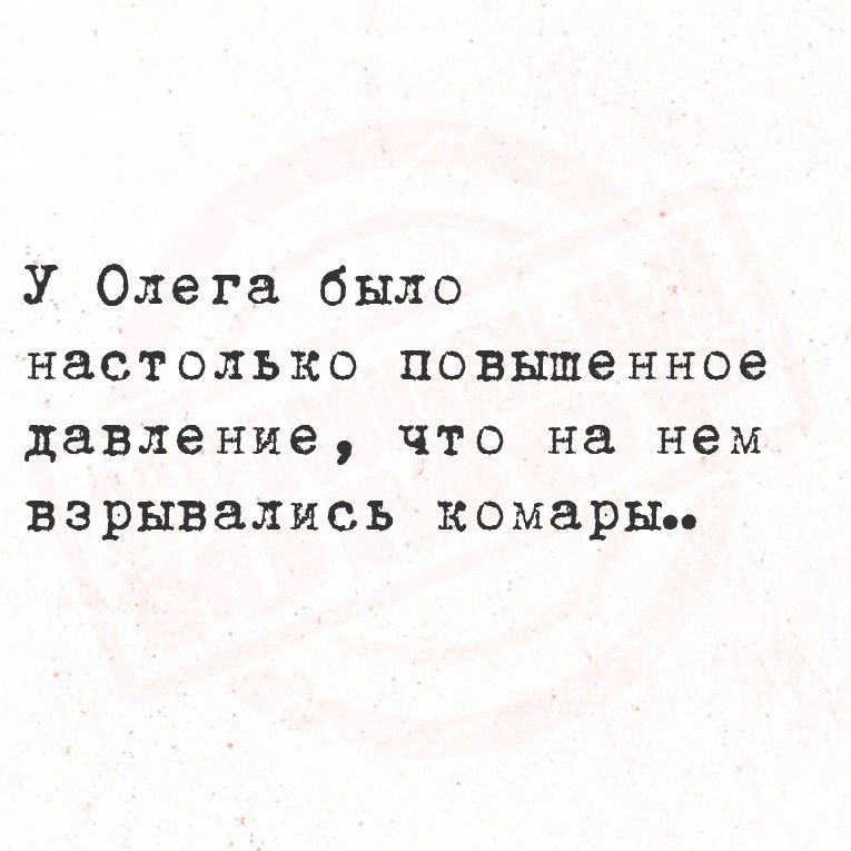 У Олега было настолько повышенное давление, что на нем взрывались комары..