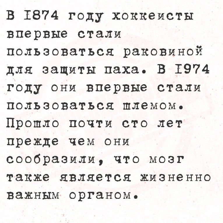 В 1874 году хоккеисты впервые стали пользоваться раковиной для защиты паха. В 1974 году они впервые стали пользоваться шлемом. Прошло почти сто лет прежде чем они сообразили, что мозг также является жизненно важным органом.