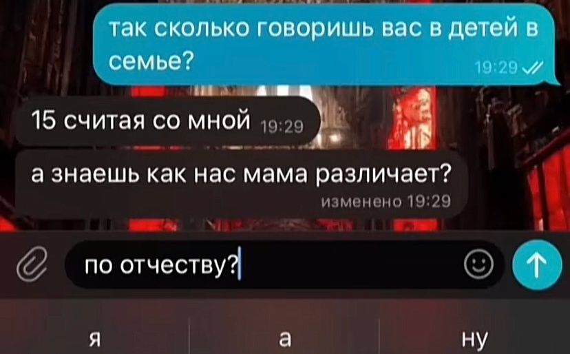 так сколько говоришь вас в детей в семье?
15 считают со мной
а знаешь как нас мама различает?
по отчеству?