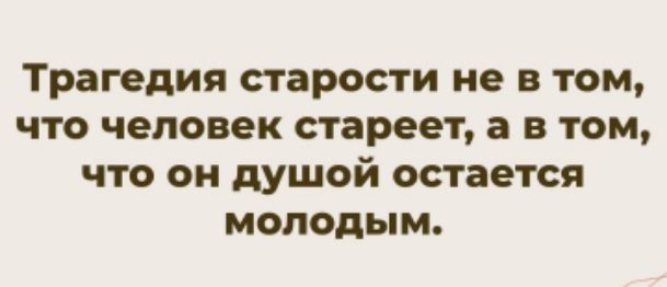Трагедия старости не в том, что человек стареет, а в том, что он душой остается молодым.