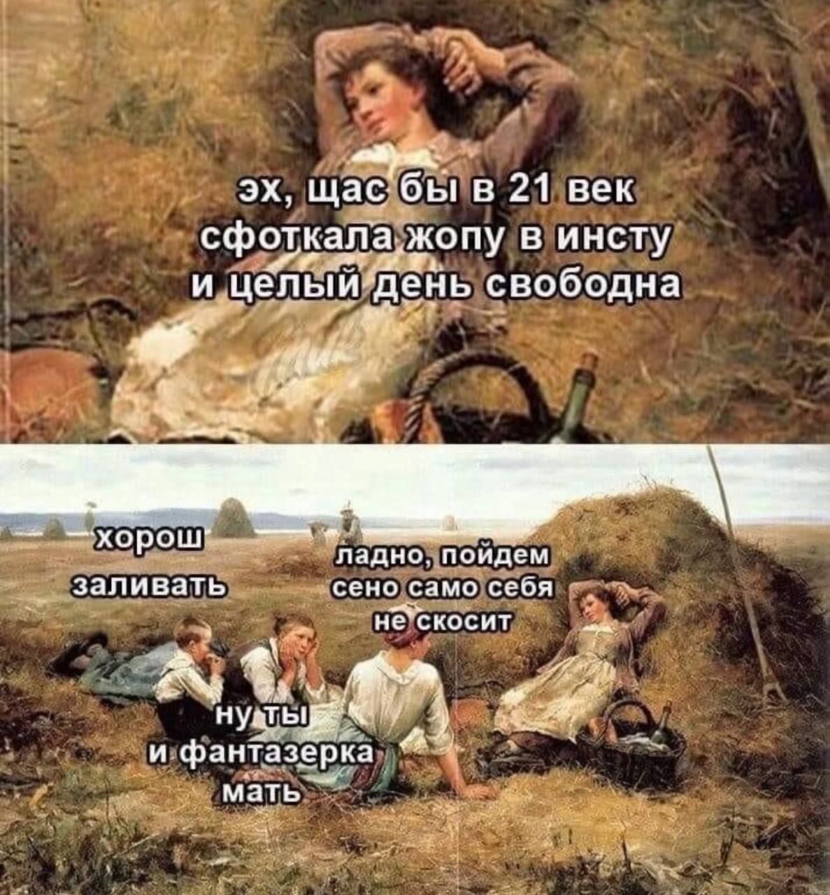 эх, щас бы в 21 век сфоткала жопу в инсту и целый день свободна хорош заливать ладно, пойдем сено само себя не скосит ну ты и фантазерка мать