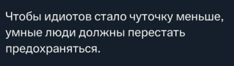 Чтобы идиотов стало чуточку меньше, умные люди должны перестать предохраняться.