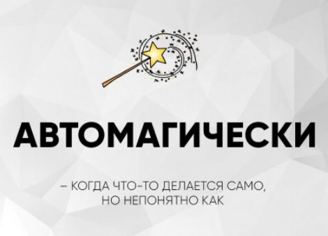 АВТОМАГИЧЕСКИ
– КОГДА ЧТО-ТО ДЕЛАЕТСЯ САМО,
НО НЕПОНЯТНО КАК