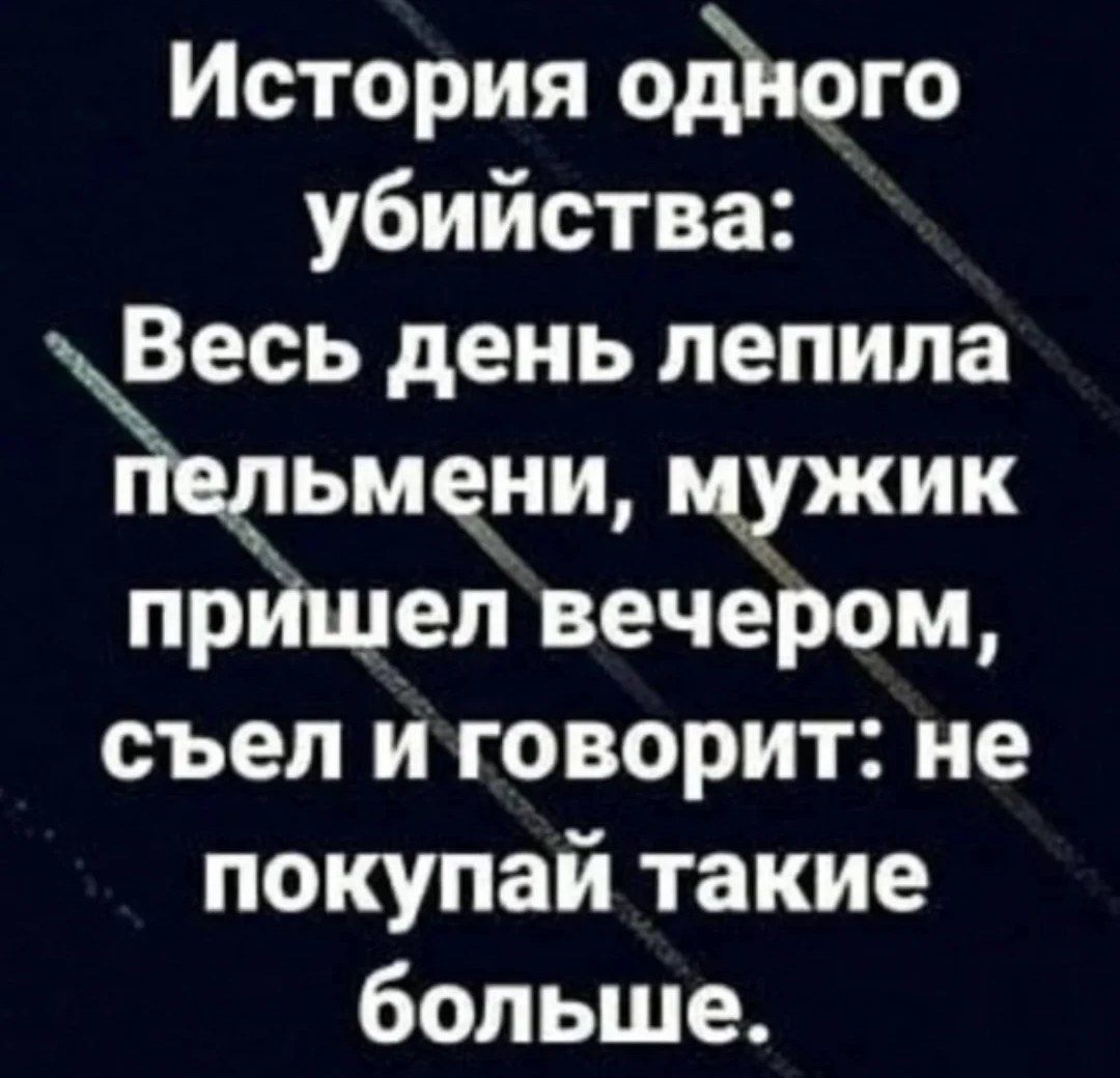 История одного убийства:
Весь день лепила пельмени, мужик пришел вечером, съел и говорит: не покупай такие больше.