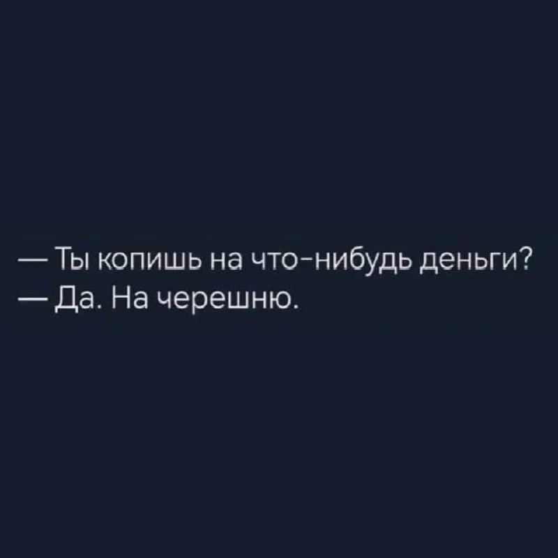 — Ты копишь на что-нибудь деньги?
— Да. На черешню.