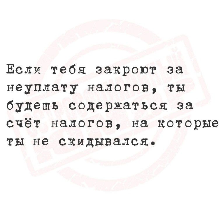Если тебя закроют за неуплату налогов, ты будешь содержаться за счёт налогов, на которые ты не скидisseился.