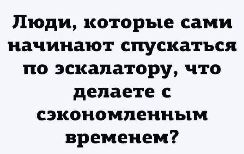 Люди, которые сами начинают спускаться по эскалатору, что делаете с сэкономленным временем?