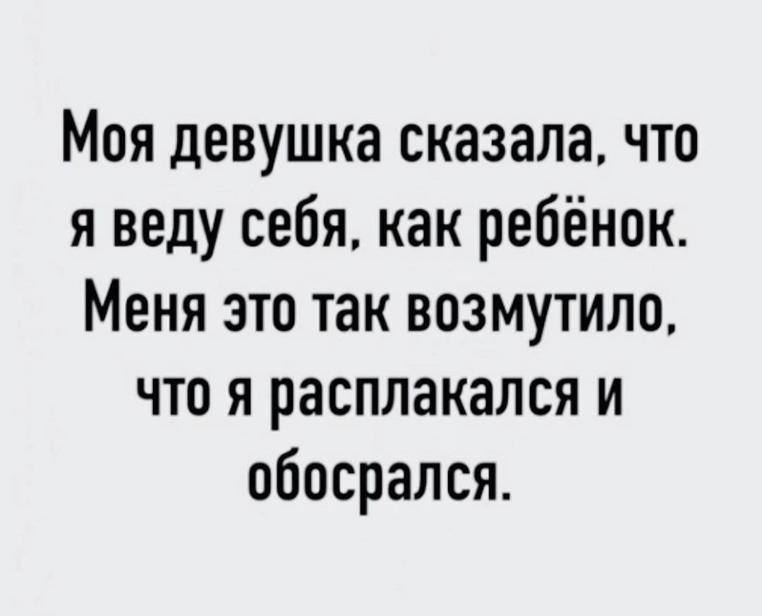Моя девушка сказала, что я веду себя, как ребёнок. Меня это так возмутило, что я расплакался и обосрался.