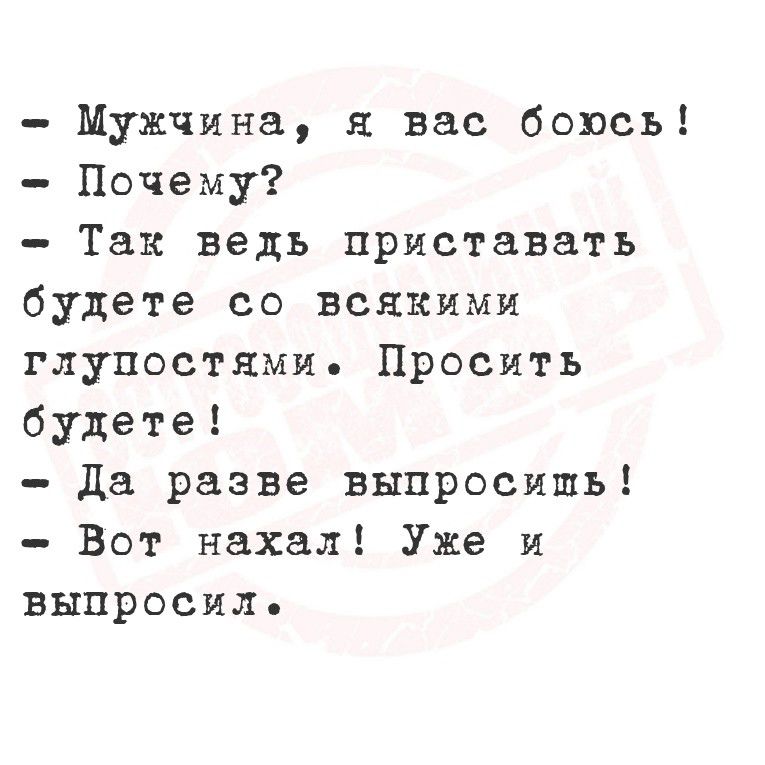 - Мужчина, я вас боюсь!
- Почему?
- Так ведь приставать будете со всякими глупостями. Просить будете!
- Да разве выпросишь!
- Вот нахал! Уже и выпросил.