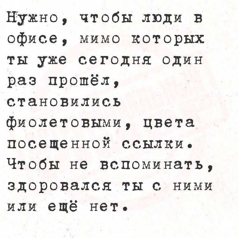 Нужно, чтобы люди в офисе, мимо которых ты уже сегодня один раз прошёл, становились фиолетовыми, цвета посещённой ссылки. Чтобы не вспоминать, здоровался ты с ними или ещё нет.
