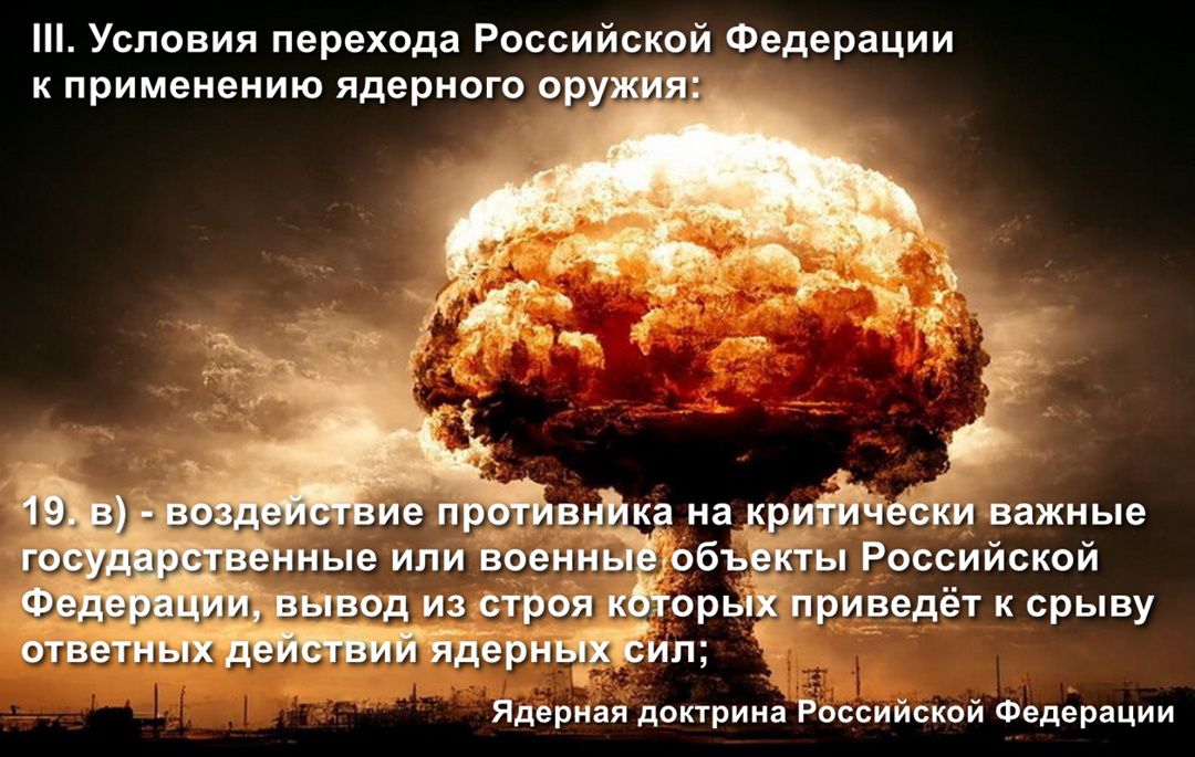 III. Условия перехода Российской Федерации к применению ядерного оружия:

19. в) - воздействие противника на критически важные государственные или военные объекты Российской Федерации, вывод из строя которых приведёт к скрыв отечественных ядерных сил;

Ядерная доктрина Российской Федерации
